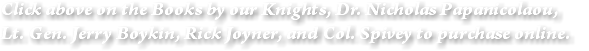 Click above on the Books by our Knights, Dr. Nicholas Papanicolaou,  Lt. Gen. Jerry Boykin, Rick Joyner, and Col. Spivey to purchase online.